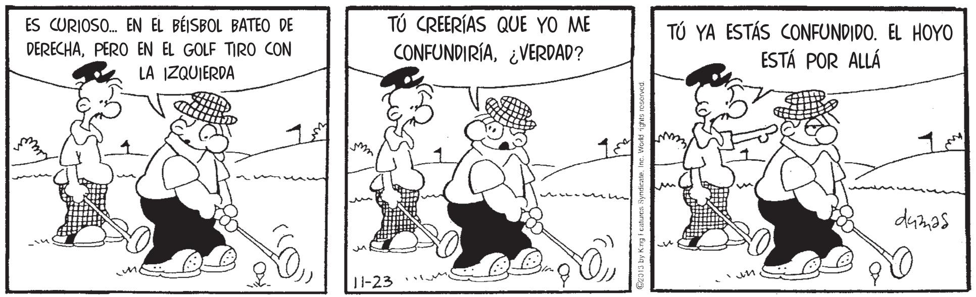 Mammal OCR: TÚ CREERÍAS QUE YO ME CONFUNDIRÍA¿VERDAD? ES CURIOSO. EN EL BÉISBOL BATEO DE TÚ YA ESTÁS CONFUNDIDO. EL HOYO ESTÁ POR ALLÁ DERECHAPERO EN EL GOLF TIRO CON LA IZQUIERDA dumas 1-23 TÚ CREERÍAS QUE YO ME CONFUNDIRÍA¿VERDAD? ES CURIOSO. EN EL BÉISBOL BATEO DE TÚ YA ESTÁS CONFUNDIDO. EL HOYO ESTÁ POR ALLÁ DERECHAPERO EN EL GOLF TIRO CON LA IZQUIERDA dumas 1-23
