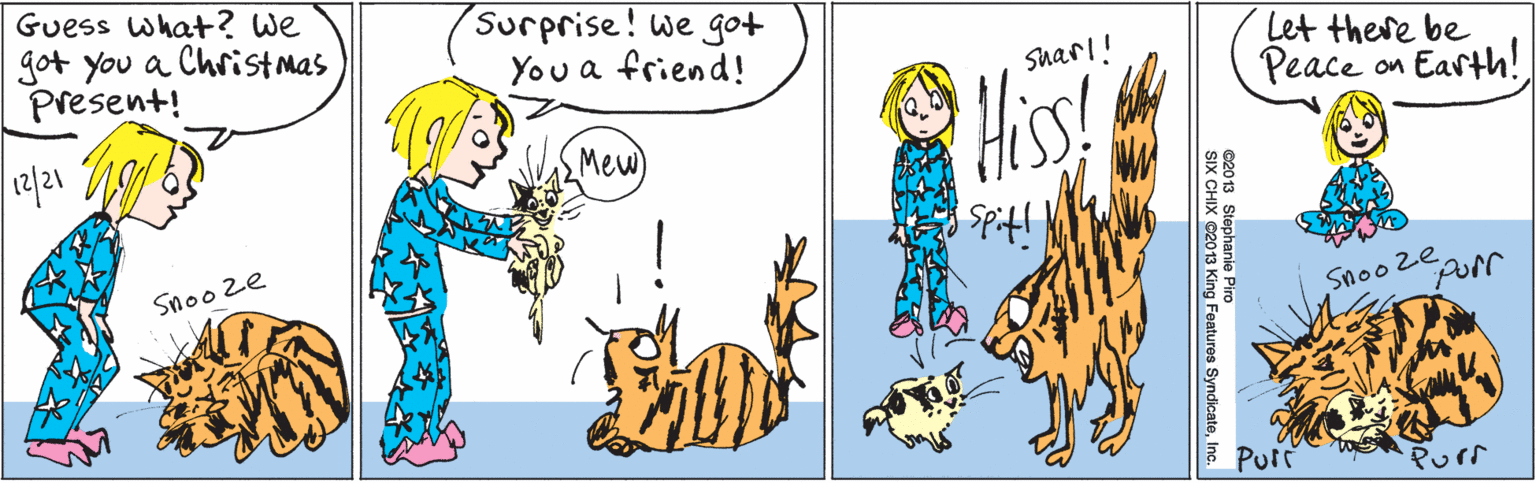 Adaptation OCR: Guess what? We got you a Christ mas present! Surprise! we got You a friend! Mew) Snoo ze suarl! Let there be Peace on Easth! Snoo zeporr Purs 12/21 Purr ©2013 Stephanie Piro SIX CHIX ©2013 King Features SyndicateInc. Guess what? We got you a Christ mas present! Surprise! we got You a friend! Mew) Snoo ze suarl! Let there be Peace on Easth! Snoo zeporr Purs 12/21 Purr ©2013 Stephanie Piro SIX CHIX ©2013 King Features Syndicate