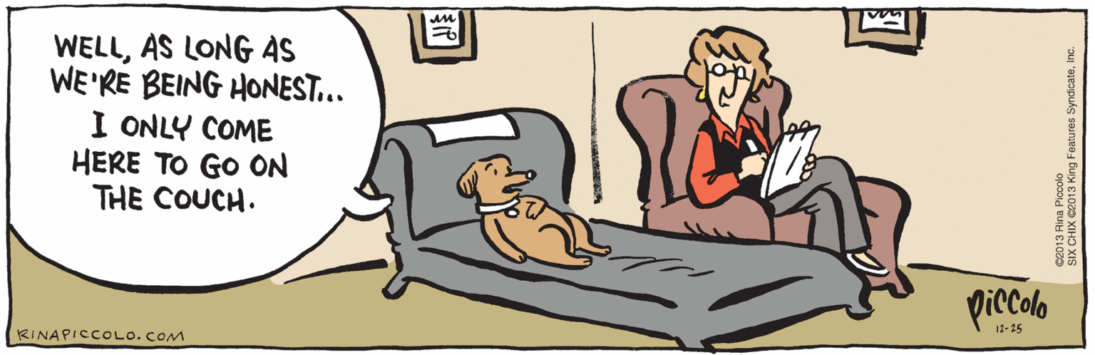 Comics OCR: WELLAS LONG AS WE'RE BEING HONEST... I ONLY COME HERE TO GO ON THE COUCH. 12-25 ©2013 Rina Piccolo SIX CHIX ©2013 King Features SyndicateInc. RINAPICCOLO.COM WELLAS LONG AS WE'RE BEING HONEST... I ONLY COME HERE TO GO ON THE COUCH. 12-25 ©2013 Rina Piccolo SIX CHIX ©2013 King Features SyndicateInc. RINAPICCOLO.COM
