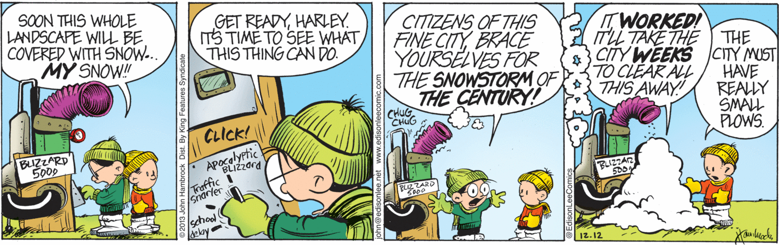 Comic book OCR: SOON THIS WHOLE LANDSCAPE WILL BE COVERED WITH SNOW... MY SNOW! GET READYHARLEY. ITS TIMÉ TO SEE WHAT THIS THING CAN DO. CITIZENS OF THIS FINE CITYBRACE YOURSELVES FOR THE SNOWSTORM OF THE CENTURY! 2TWORKED! ITLL TAKE THE 8} CITY WEEKS CITY MUST TO CLEAR ALL THIS AWAY! THE HAVE REALLY SMALL PLOWS. HUG CLICK! BUZZARD 5009 Apocalyptic BLIZzara Froffic I Snarler BLIZZAR PLIZZARD 000 school delay 12. 12 SOON THIS WHOLE LANDSCAPE WILL BE COVERED WITH SNOW... MY SNOW! GET READYHARLEY. ITS TIMÉ TO SEE WHAT THIS THING CAN DO. CITIZENS OF THIS FINE CITYBRACE YOURSELVES FOR THE SNOWSTORM OF THE CENTURY! 2TWORKED! ITLL TAKE THE 8} CITY WEEKS CITY MUST TO CLEAR ALL THIS AWAY! THE HAVE REALLY SMALL PLOWS. HUG CLICK! BUZZARD 5009 Apocalyptic BLIZzara Froffic I Snarler BLIZZAR PLIZZARD 000 school delay 12. 12