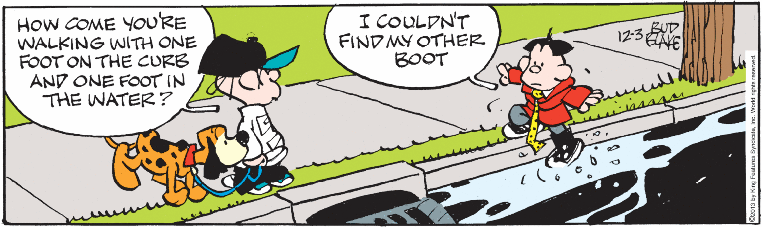 Rectangle OCR: How COME YOU'RE WALKING WITH ONE FOOT ON THE CURB AND ONE FOOT IN THE WATER? I COULDN'T FIND MY OTHER BOOT BUD 12-3 How COME YOU'RE WALKING WITH ONE FOOT ON THE CURB AND ONE FOOT IN THE WATER? I COULDN'T FIND MY OTHER BOOT BUD 12-3