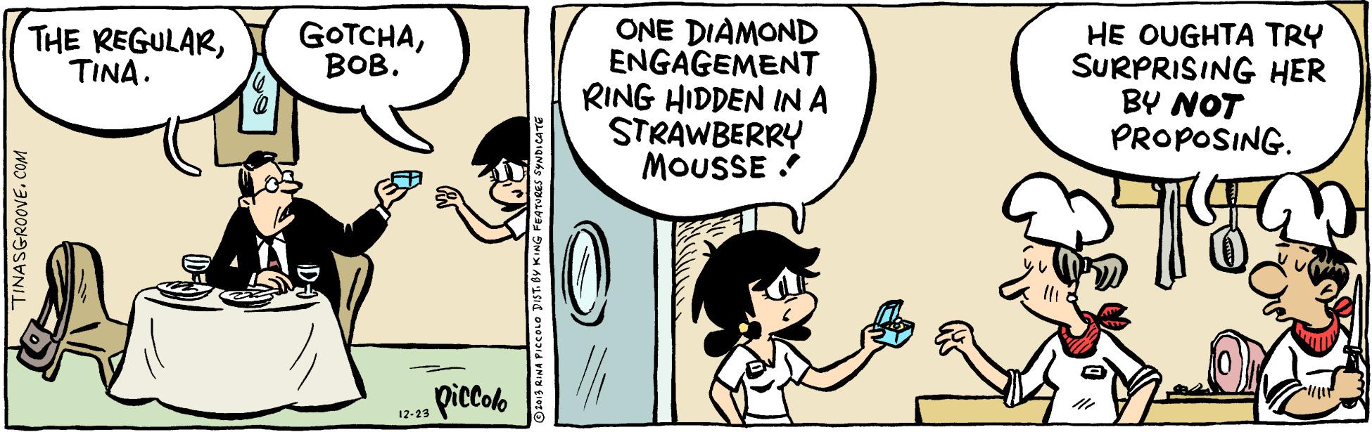 Line OCR: ONE DIAMOND ENGAGEMENT RING HIDDEN INA STRAWBERRY MOUSSE THE REGULARTINA. GOTCHA???. HE OUGHTA TRY SURPRISING HER BY NOT PROPOSING. 12:13 iCCol TINASGROOVE.COM O1013 RINA PICCOLO DIST. OY KING FEATURES SYNDICAT ONE DIAMOND ENGAGEMENT RING HIDDEN INA STRAWBERRY MOUSSE THE REGULARTINA. GOTCHA???. HE OUGHTA TRY SURPRISING HER BY NOT PROPOSING. 12:13 iCCol TINASGROOVE.COM O1013 RINA PICCOLO DIST. OY KING FEATURES SYNDICAT