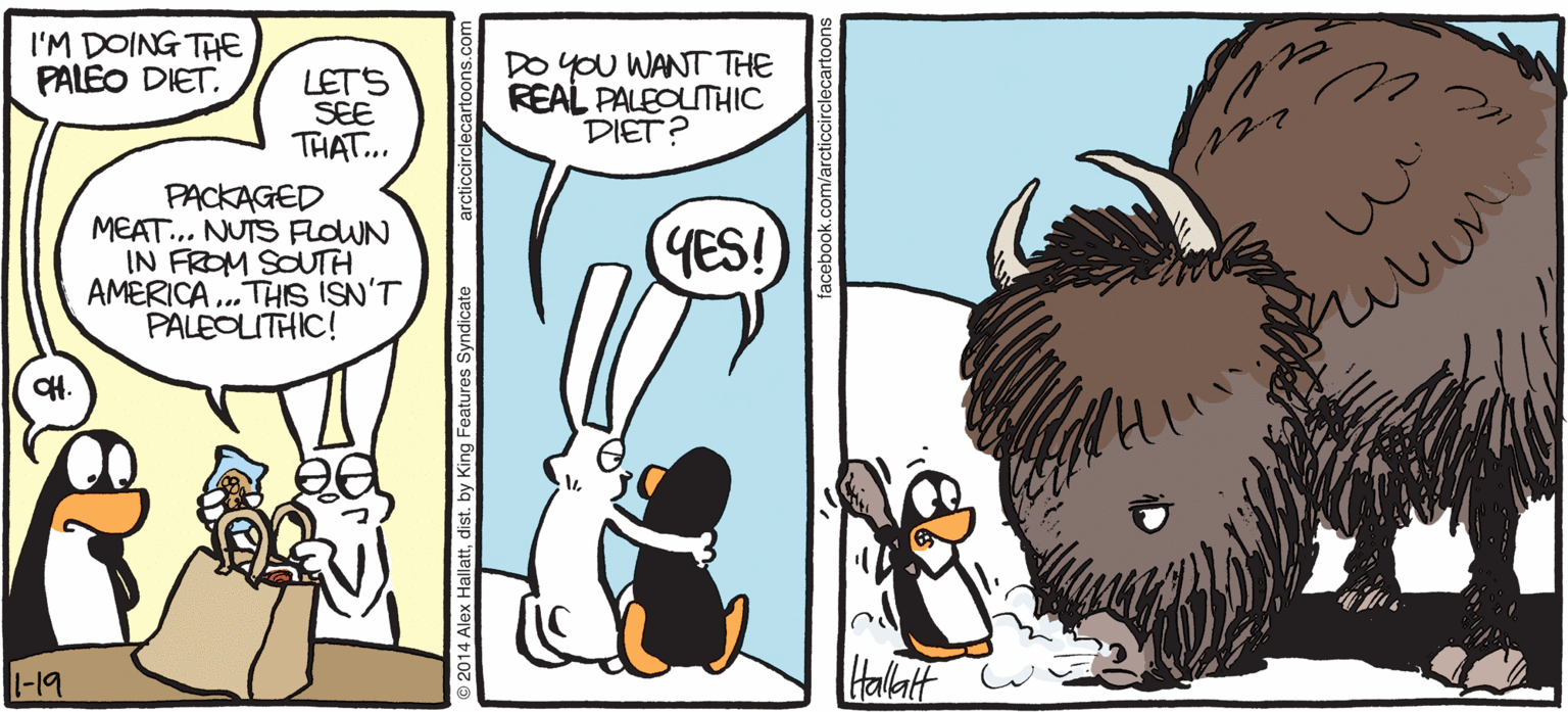 Conversation OCR: ARGTIC GRAE I'M DOING THE PALEO DIET. DO YOU WANT THE REAL PALEOITHIC DIET? 7?? LETS SEE THAT.. PACKAGED MEAT. NUTS FLOWN IN FROM SOUTH AMERICA . THIS ISN'T PALEOLITHIC! YES! BY ALEX HALLATT -19 Hallatt ARGTIC GRAE I'M DOING THE PALEO DIET. DO YOU WANT THE REAL PALEOITHIC DIET? 7 ? ? LETS SEE THAT.. PACKAGED MEAT. NUTS FLOWN IN FROM SOUTH AMERICA . THIS ISN'T PALEOLITHIC! YES! BY ALEX HALLATT -19 Hallatt