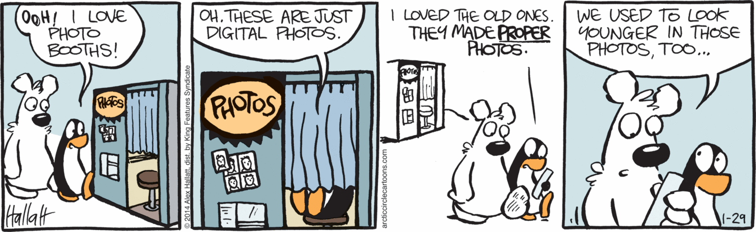 Fiction OCR: OQH! I LOVE PHOTO BOOTHS! OH. THESE ARE JUST DIGITAL PHOTOS. I LOVED THE OLD ONES. TH?? ?ADE PRO?ER PHOTOS. WE USED To LOOK YOUNGER IN THOSE PHOTOSTOO.. ore PHOTOS Hallatt (-29 cticcirclecartoons.co ??! OQH! I LOVE PHOTO BOOTHS! OH. THESE ARE JUST DIGITAL PHOTOS. I LOVED THE OLD ONES. TH?? ?ADE PRO?ER PHOTOS. WE USED To LOOK YOUNGER IN THOSE PHOTOSTOO.. ore PHOTOS Hallatt (-29 cticcirclecartoons.co ? ? !
