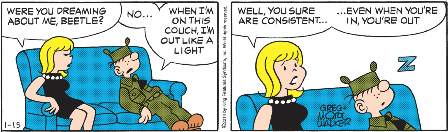Happy OCR: ...EVEN WHEN YOU'RE INYOU'RE OUT WHEN I'M ON THIS COUCHI'M OUT LIKE A LIGHT WELLYOU SURE ARE CONSISTENT... WERE YOU DREAMING NO... ABOUT MEBEETLE? GREG+ 1-15 HALKER ©2014 by King Features SyndicateInc. World rights r ...EVEN WHEN YOU'RE INYOU'RE OUT WHEN I'M ON THIS COUCHI'M OUT LIKE A LIGHT WELLYOU SURE ARE CONSISTENT... WERE YOU DREAMING NO... ABOUT MEBEETLE? GREG+ 1-15 HALKER ©2014 by King Features SyndicateInc. World rights r