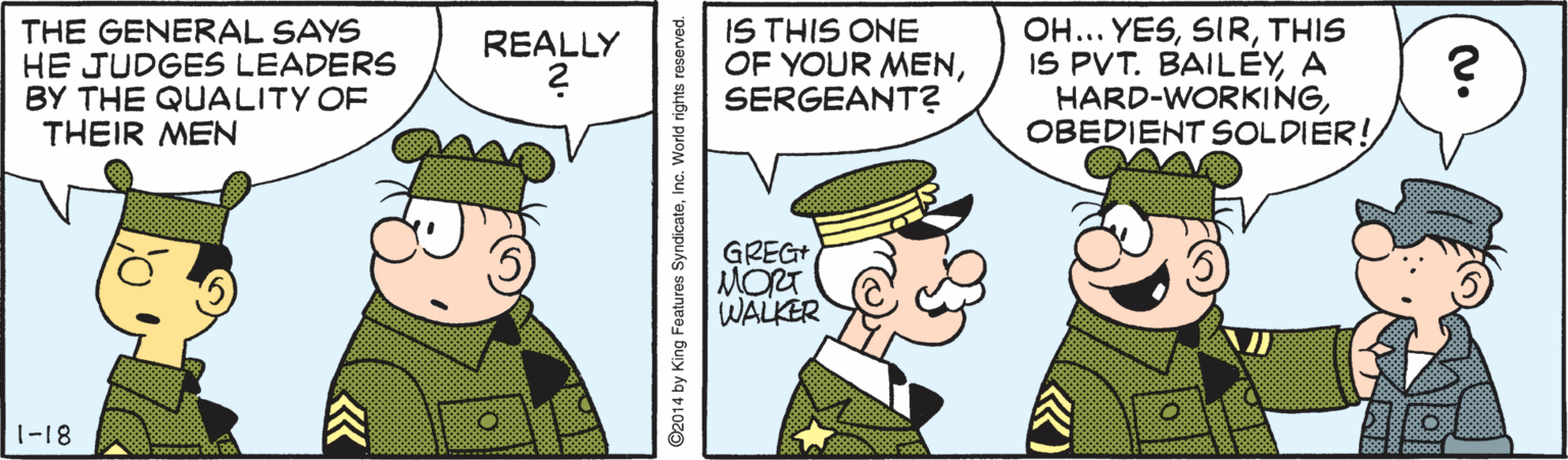 Event OCR: THE GENERAL SAYS HE JUDGES LEADERS BY THE QUALITY OF THEIR MEN IS THIS ONE OF YOUR MENSERGEANT? OH... YESTHIS IS PVT. BAILEYA HARD-WORKINGOBEDIENT SOLDIER! REALLY GREGT MORT WALKER 1-18 THE GENERAL SAYS HE JUDGES LEADERS BY THE QUALITY OF THEIR MEN IS THIS ONE OF YOUR MENSERGEANT? OH... YESTHIS IS PVT. BAILEYA HARD-WORKINGOBEDIENT SOLDIER! REALLY GREGT MORT WALKER 1-18