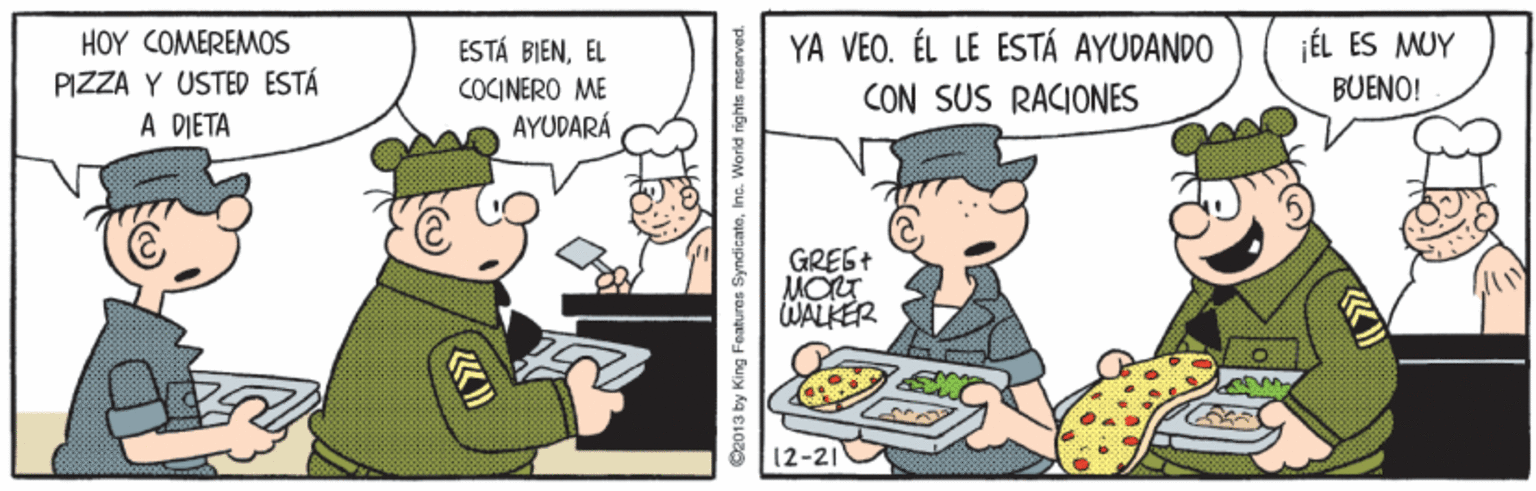 Conversation OCR: HOY COMEREMOS PIZZA Y USTED ESTÁ A DIETA YA VEO. ÉL LE ESTÁ AYUDANDO jÉL ES MUY BUENO! ESTÁ BIENEL COCINERO ME AYUDARÁ CON SUS RACIONES GREG+ MOT WALKER (2-21 C2013 by King Features SyndicateInc. World rights reserved. HOY COMEREMOS PIZZA Y USTED ESTÁ A DIETA YA VEO. ÉL LE ESTÁ AYUDANDO jÉL ES MUY BUENO! ESTÁ BIENEL COCINERO ME AYUDARÁ CON SUS RACIONES GREG+ MOT WALKER (2-21 C2013 by King Features SyndicateInc. World rights reserved.