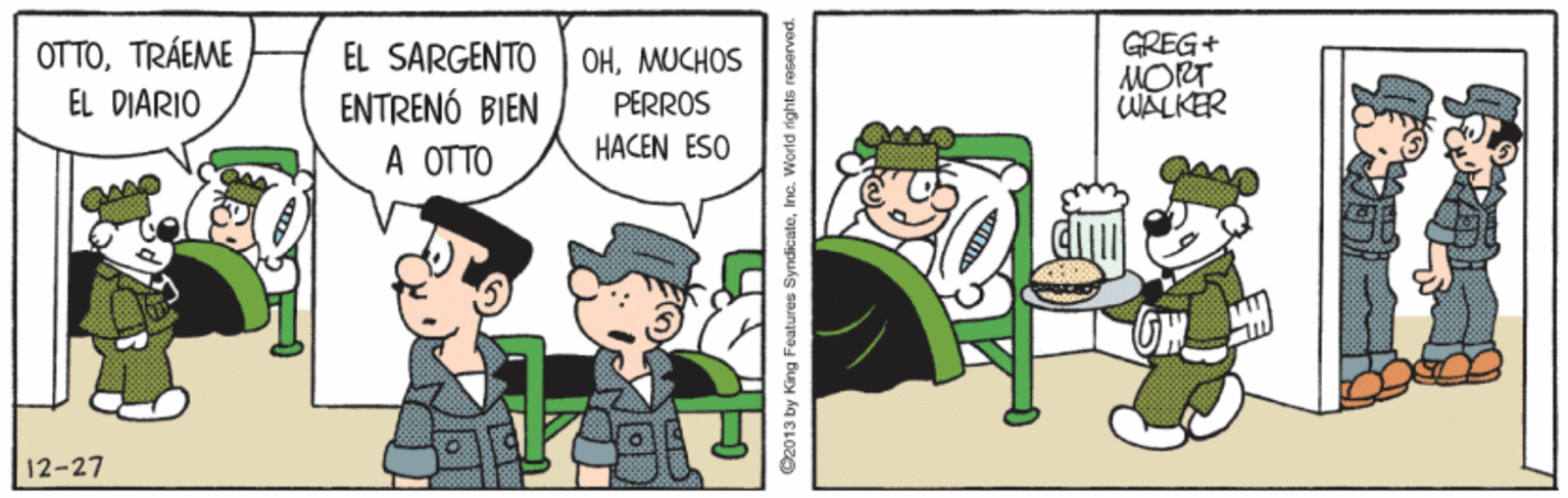 Illustration OCR: OTTOTRÁEME EL DIARIO GREG+ MORT WALKER EL SARGENTO OHMUCHOS ENTRENÓ BIEN PERROS HACEN ESO A OTTO 12-27 ©2013 by King Features SyndicateInc. World rights OTTOTRÁEME EL DIARIO GREG+ MORT WALKER EL SARGENTO OHMUCHOS ENTRENÓ BIEN PERROS HACEN ESO A OTTO 12-27 ©2013 by King Features SyndicateInc. World rights