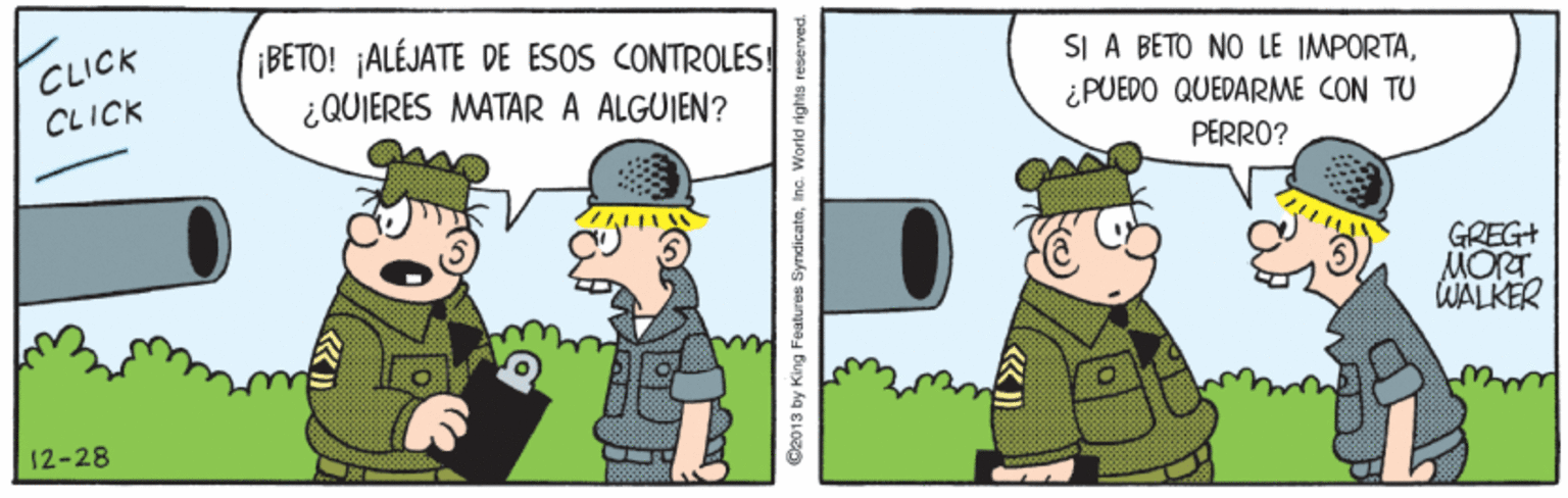 Parallel OCR: CLICK CLICK ¡BETO! ¡ALÉJATE DE ESOS CONTROLES ¿QUIERES MATAR A ALGUIEN? SI A BETO NO LE IMPORTA¿PUEDO QUEDARME CON TU PERRO? GREG+ MORT WALKER 12-28 G2013 by King Features SyndicateInc. World rights reserved. CLICK CLICK ¡BETO! ¡ALÉJATE DE ESOS CONTROLES ¿QUIERES MATAR A ALGUIEN? SI A BETO NO LE IMPORTA¿PUEDO QUEDARME CON TU PERRO? GREG+ MORT WALKER 12-28 G2013 by King Features SyndicateInc. World rights reserved.