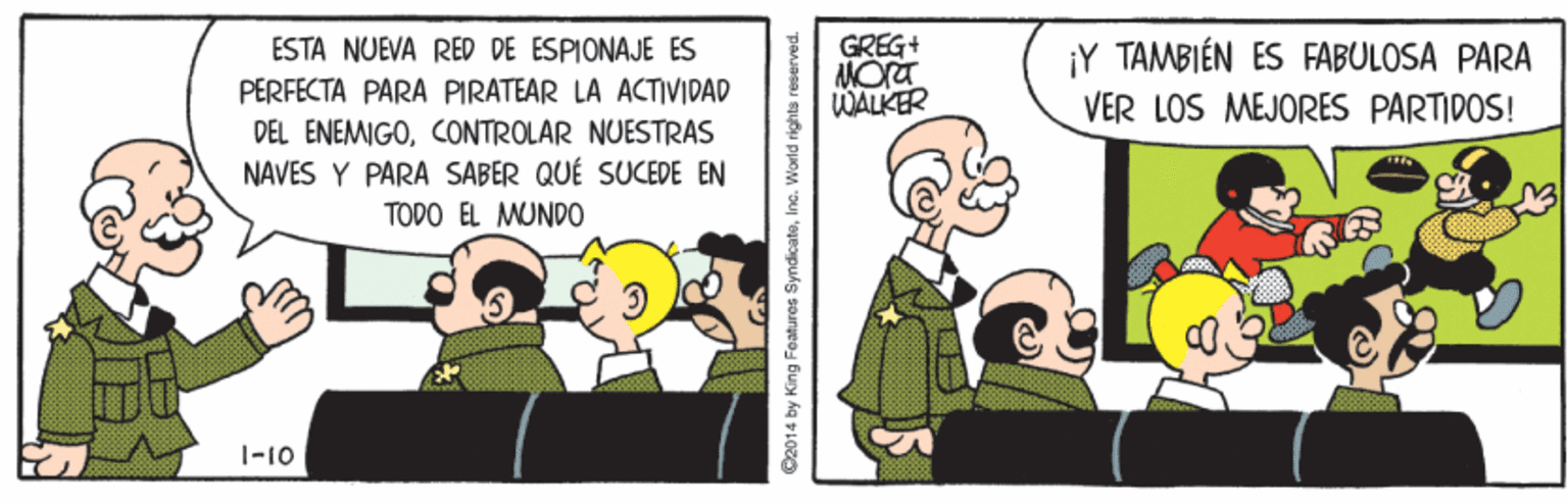 Art OCR: GREG+ ESTA NUEVA RED DE ESPIONAJE ÉS PERFECTA PARA PIRATEAR LA ACTIVIDAD DEL ENEMIGOCONTROLAR NUESTRAS NAVES Y PARA SABER QUÉ SUCEDE EN TODO EL MUNDO ¡Y TAMBIÉN ES FABULOSA PARA VER LOS MEJORES PARTIDOS! WALKER 1-10 C2014 by King Featuros SyndicatolInc. World rights r GREG+ ESTA NUEVA RED DE ESPIONAJE ÉS PERFECTA PARA PIRATEAR LA ACTIVIDAD DEL ENEMIGOCONTROLAR NUESTRAS NAVES Y PARA SABER QUÉ SUCEDE EN TODO EL MUNDO ¡Y TAMBIÉN ES FABULOSA PARA VER LOS MEJORES PARTIDOS! WALKER 1-10 C2014 by King Featuros SyndicatolInc. World rights r