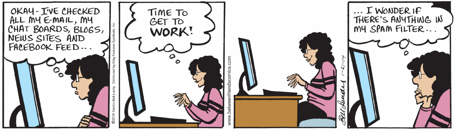 Thumb OCR: OKAY - IVE CHECKED ALL MY E-MAILMY CHAT BOARDSNEWS SITES AND FACEBOOK FEED... TIME TO GET TO WORK! I WONDER If THERE'S ANYTHING IN my SPAM FILTER... ... OKAY - IVE CHECKED ALL MY E-MAILMY CHAT BOARDSNEWS SITES AND FACEBOOK FEED... TIME TO GET TO WORK! I WONDER If THERE'S ANYTHING IN my SPAM FILTER... ...
