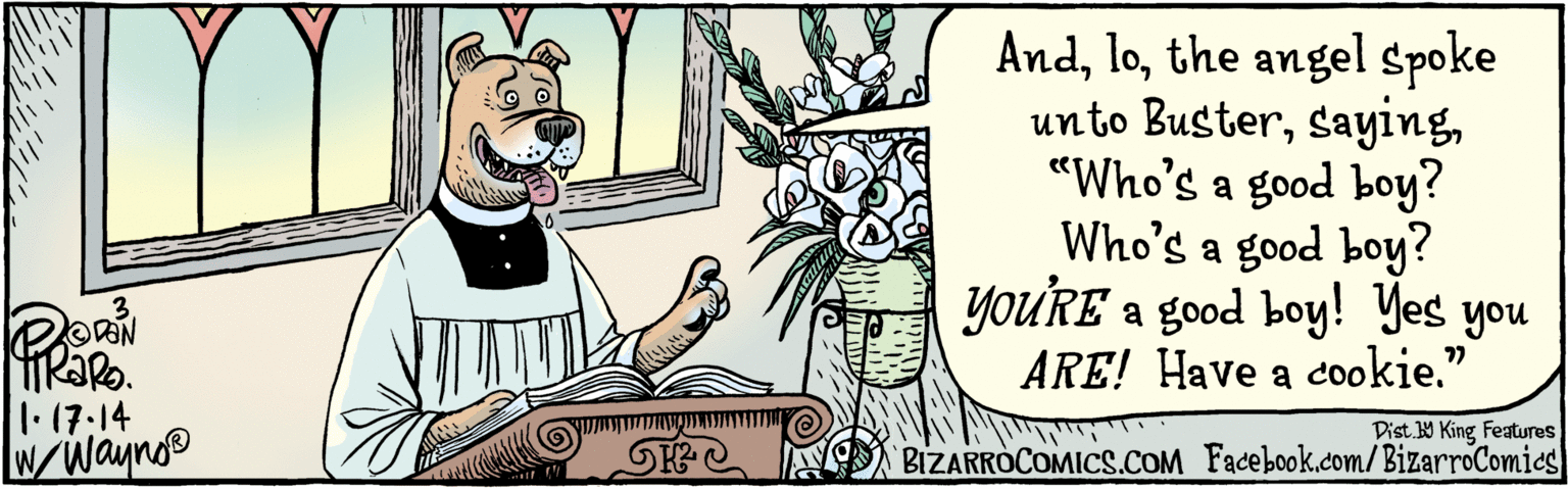 Comics OCR: Andthe angel spoke unto Buster"Who's a good boy? Who's a good boy? YOU'RE a good boy! Yes you >> ARE! Have a c00kie." 1.17.14 w/ Dist. Y King Features Andthe angel spoke unto Buster"Who's a good boy? Who's a good boy? YOU'RE a good boy! Yes you >> ARE! Have a c00kie." 1.17.14 w/ Dist. Y King Features