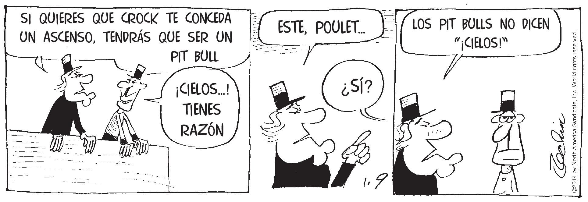 Organism OCR: SI QUIERES QUE CROCK TE CONCEDA UN ASCENSOTENDRÁS QUE SER UN ESTEPOULET. LOS PIT BULLS NO DICEN ";CIELOS!" PIT BULL ¿SÍ? ¡CIELOS.! TIENES RAZÓN OP014 by North America SyndicateInc. Workd rights reserve SI QUIERES QUE CROCK TE CONCEDA UN ASCENSOTENDRÁS QUE SER UN ESTEPOULET. LOS PIT BULLS NO DICEN ";CIELOS!" PIT BULL ¿SÍ? ¡CIELOS.! TIENES RAZÓN OP014 by North America SyndicateInc. Workd rights reserve