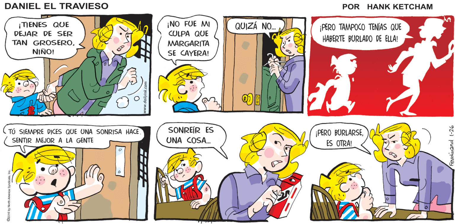 Human OCR: ¡ TE CALLAS! ¡DANIEL...! MAMÁ! DANIEL EL TRAVIESO ¡TIENES QUE DEJAR DE SER TAN GROSERO¡NO FUE MI CULPA QUE QUIZÁ NO. ¡PERO TAMPOCO TENÍAS QUE HABERTE BURLADO DE ELLA! MARGARITA NIÑO! SE CAYERA! TÚ SIEMPRE DICES QUE UNA SONRISA HACE SENTIR MEJORA LA GENTE SONREÍR ES UNA COSA. ¡PERO BURLARSEES OTRA! Fevdinand (-26 ¡ TE CALLAS! ¡DANIEL...! MAMÁ! DANIEL EL TRAVIESO ¡TIENES QUE DEJAR DE SER TAN GROSERO¡NO FUE MI CULPA QUE QUIZÁ NO. ¡PERO TAMPOCO TENÍAS QUE HABERTE BURLADO DE ELLA! MARGARITA NIÑO! SE CAYERA! TÚ SIEMPRE DICES QUE UNA SONRISA HACE SENTIR MEJORA LA GENTE SONREÍR ES UNA COSA. ¡PERO BURLARSEES OTRA! Fevdinand (-26