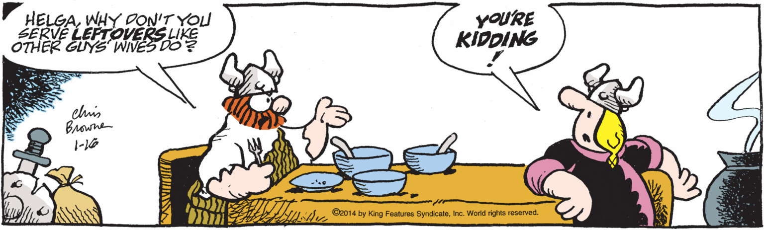 Bowl OCR: HELGAWHY DON'T YOU SERVÉ LEFTOVERS LIKE OTHER GUYSWINES DO? yoU'RE KIDDING chis Browne NUsdic ©2014 by King Features SyndicateInc. World rights reserved. HELGAWHY DON'T YOU SERVÉ LEFTOVERS LIKE OTHER GUYSWINES DO? yoU'RE KIDDING chis Browne NUsdic ©2014 by King Features SyndicateInc. World rights reserved.