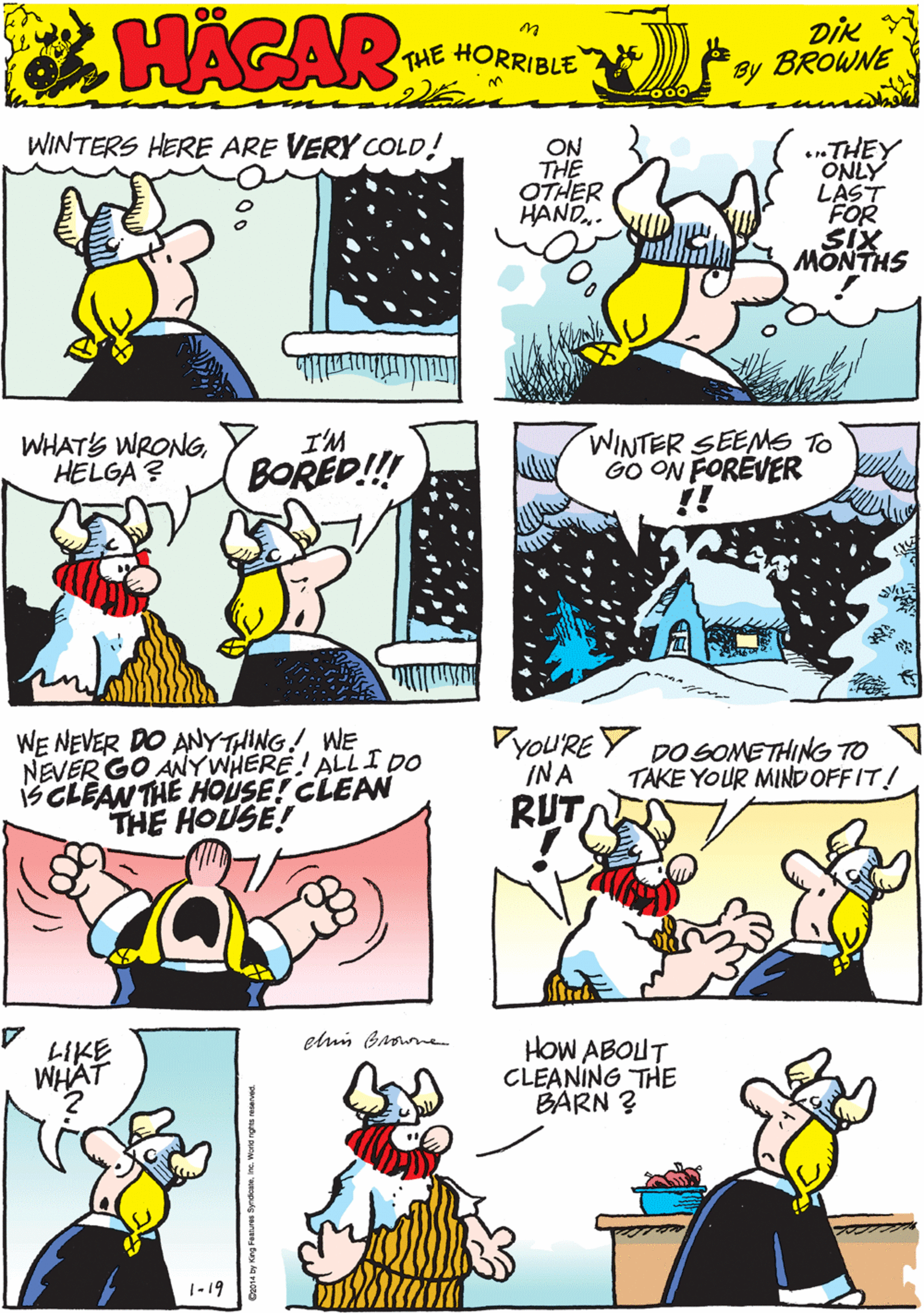 Mammal OCR: WINTERS HERE ARE VERY COLD! HACAR ON THE OTHER HAND. *.THEY ONLY LÁST FOR SIX MONTHS THE HORRIBLE by DIK BROWNE WHATS WRONGHELGA ? I'M WINTER SEEMS TO GO ON FOREVER !! WE NEVER DO ANYTHING! WE NEVER GO ANYWHERE! ALL I DO SCLEAN THE HOUSE! CLEAN THE HOUSE! BORED!! VYOU'RE Y DO SOMETHING TO INA elun Browne LIKE WHAT HoW ABOUT CLEANING THE BARN ? TAKE YOUR MINDOFFIT! RUT 1-19 WINTERS HERE ARE VERY COLD! HACAR ON THE OTHER HAND. *.THEY ONLY LÁST FOR SIX MONTHS THE HORRIBLE by DIK BROWNE WHATS WRONGHELGA ? I'M WINTER SEEMS TO GO ON FOREVER !! WE NEVER DO ANYTHING! WE NEVER GO ANYWHERE! ALL I DO SCLEAN THE HOUSE! CLEAN THE HOUSE! BORED!! VYOU'RE Y DO SOMETHING TO INA elun Browne LIKE WHAT HoW ABOUT CLEANING THE BARN ? TAKE YOUR MINDOFFIT! RUT 1-19