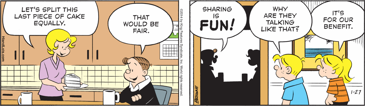 Conversation OCR: WHY ARE THEY TALKING LIKE THAT? LET'S SPLIT THIS LAST PIECE OF CAKE EQUALLY. THAT WOULD BE FAIR. SHARING IS IT'S FOR OUR BENEFIT. FÜN! 1-27 WHY ARE THEY TALKING LIKE THAT? LET'S SPLIT THIS LAST PIECE OF CAKE EQUALLY. THAT WOULD BE FAIR. SHARING IS IT'S FOR OUR BENEFIT. FÜN! 1-27
