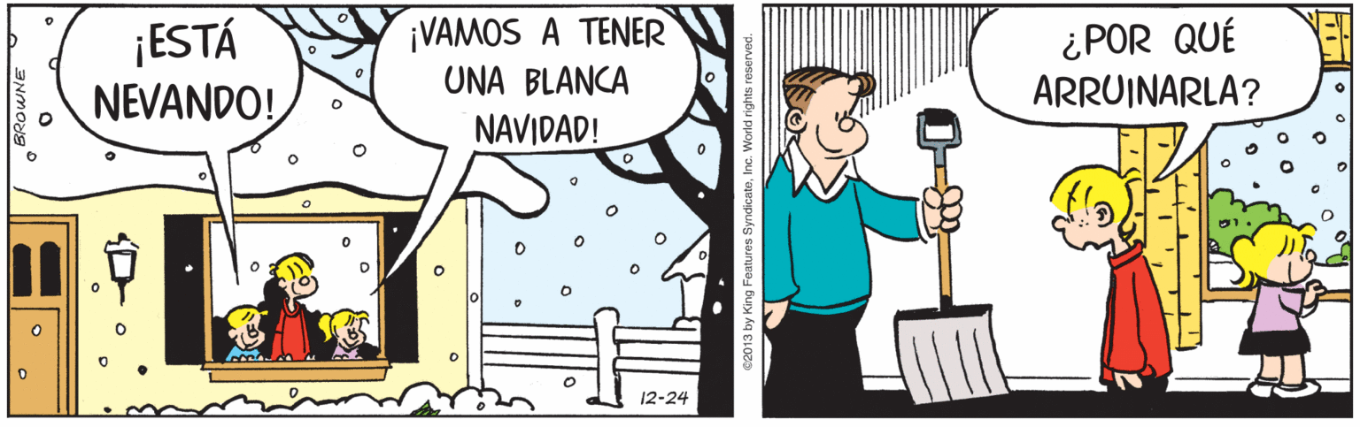 Illustration OCR: ¡VAMOS A TENER ¡ESTÁ NEVANDO! ¿POR QUÉ ARRUINARLA? UNA BLANCA NAVIDAD! 12-24 by King Features SyndicateInc. World rights reserved. ¡VAMOS A TENER ¡ESTÁ NEVANDO! ¿POR QUÉ ARRUINARLA? UNA BLANCA NAVIDAD! 12-24 by King Features SyndicateInc. World rights reserved.