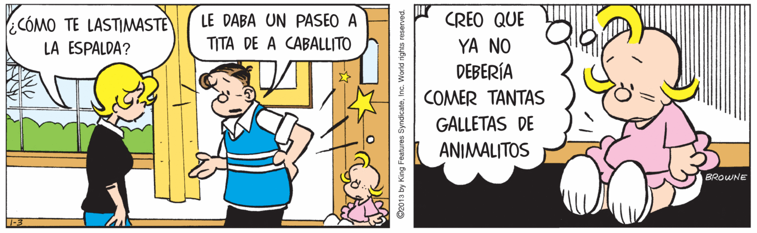 Pleased OCR: CÓMO TE LASTIMASTE) LE DABA UN PASEO A CREO QUE LA ESPALDA? TITA DE A CABALLITO YA NO DEBERÍA COMER TANTAS GALLETAS DE ANIMALITOS BROWNE CÓMO TE LASTIMASTE) LE DABA UN PASEO A CREO QUE LA ESPALDA? TITA DE A CABALLITO YA NO DEBERÍA COMER TANTAS GALLETAS DE ANIMALITOS BROWNE