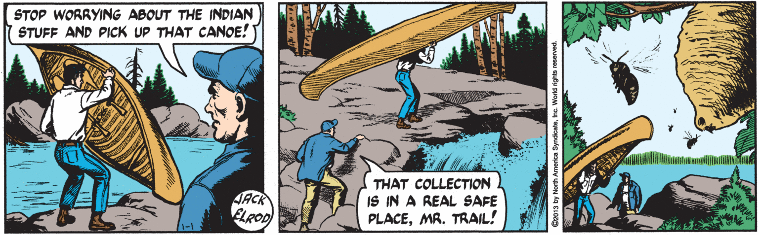 Comic book OCR: STOP WORRYING ABOUT THE INDIAN STUFF AND PICK UP THAT CANOE! JACK ELROD) THAT COLLECTION IS IN A REAL SAFE PLACEMR. TRAIL! 1-1 De013 by North America SyndicateInc. World rights reserved. STOP WORRYING ABOUT THE INDIAN STUFF AND PICK UP THAT CANOE! JACK ELROD) THAT COLLECTION IS IN A REAL SAFE PLACEMR. TRAIL! 1-1 De013 by North America SyndicateInc. World rights reserved.