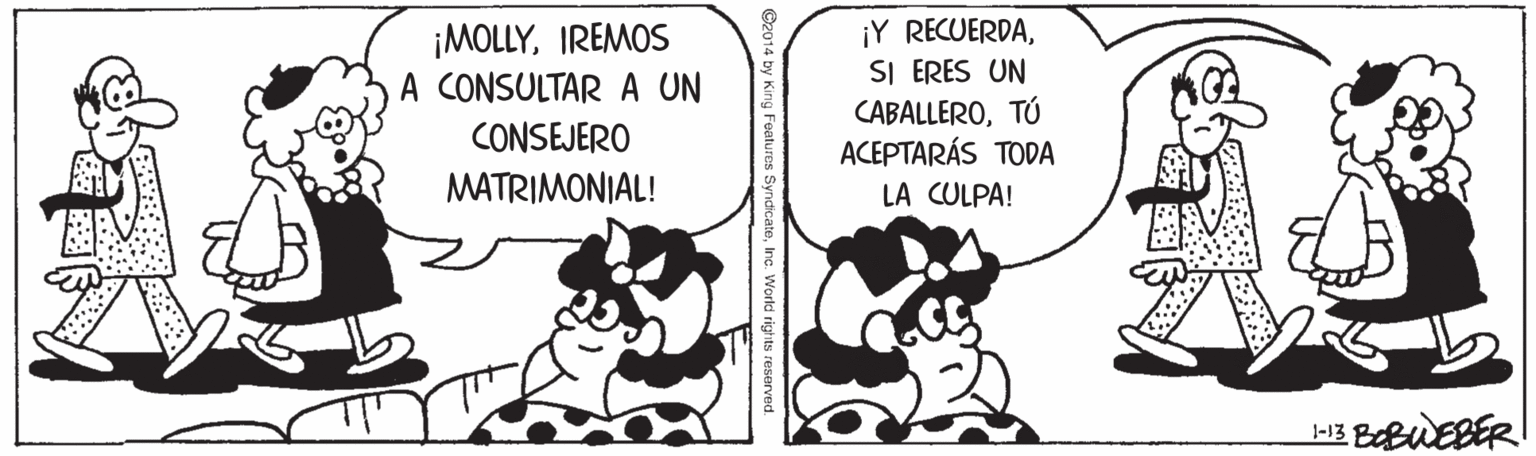 Humour OCR: ¡MOLLYIREMOS A CONSULTAR A UN ¡Y RECUERDASI ERES UN CABALLEROTÚ ACEPTARÁS TODA CONSEJERO MATRIMONIAL! LA CULPA! -13 BBUEBER ateInc. World rights reserver ¡MOLLYIREMOS A CONSULTAR A UN ¡Y RECUERDASI ERES UN CABALLEROTÚ ACEPTARÁS TODA CONSEJERO MATRIMONIAL! LA CULPA! -13 BBUEBER ateInc. World rights reserver