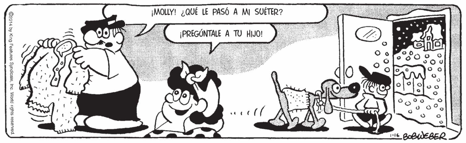 Fiction OCR: ¡MOLLY! ¿QUÉ LE PASÓ A MI SUÉTER? ¡PREGÚNTALE A TU HIJO! 1-16 BOBWEBER ©2014 by King Foatures SyndicateInc. World rights reserved. ¡MOLLY! ¿QUÉ LE PASÓ A MI SUÉTER? ¡PREGÚNTALE A TU HIJO! 1-16 BOBWEBER ©2014 by King Foatures SyndicateInc. World rights reserved.