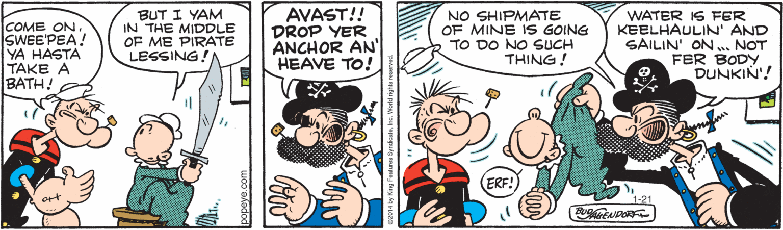 Line OCR: COME ON. SWEE'PEA! YA HASTA TAKE A BATH! BUT I YAM IN THE MIDDLE OF ME PIRATE LESSING! AVAST!! DROP YER ANCHOR AN' HEAVE TO! NO SHIPMATE OF MINE IS GOING TO DO NO SUCH THING! WATER IS FER KEELHAULIN' AND SAILIN' ON... NOT FER BODY DUNKIN'! (ERF! BUPALENDORF popeye.com COME ON. SWEE'PEA! YA HASTA TAKE A BATH! BUT I YAM IN THE MIDDLE OF ME PIRATE LESSING! AVAST!! DROP YER ANCHOR AN' HEAVE TO! NO SHIPMATE OF MINE IS GOING TO DO NO SUCH THING! WATER IS FER KEELHAULIN' AND SAILIN' ON... NOT FER BODY DUNKIN'! (ERF! BUPALENDORF popeye.com