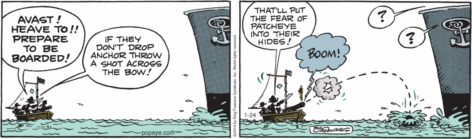 Fiction OCR: AVAST ! HEAVE TO!! PREPARE TO BE BOARDED! IF THEY DON'T DROP ANCHOR THROW A SHOT ACROSS THE BOW! THAT'LL PUT THE FEAR OF PATCHEYE INTO THEIR HIDES! BOOM!. | 1-24 popeye.com- AVAST ! HEAVE TO!! PREPARE TO BE BOARDED! IF THEY DON'T DROP ANCHOR THROW A SHOT ACROSS THE BOW! THAT'LL PUT THE FEAR OF PATCHEYE INTO THEIR HIDES! BOOM!. | 1-24 popeye.com-