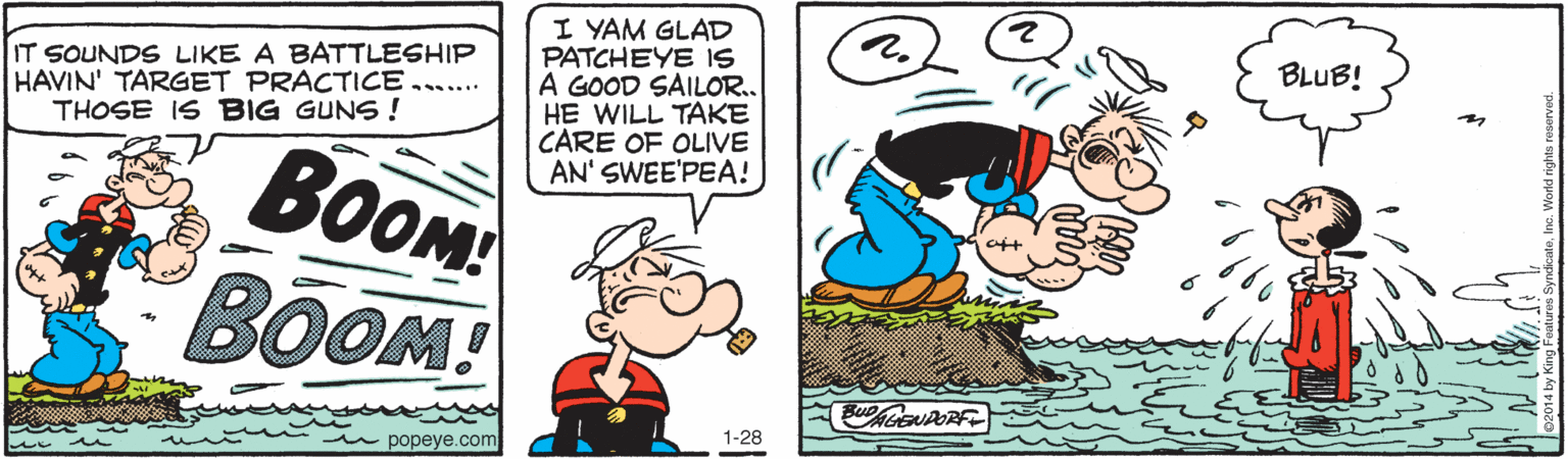 Happy OCR: IT SOUNDS LIKE A BATTLESHIP HAVIN' TARGET PRACTICE THOSE IS BIG GUNS ! I YAM GLAD PATCHEYE IS A GOOD SAILO.. HE WILL TAKE CARE OF OLIVE AN' SWEE'PEA! BLUB! BOOM BOOM! 1-28 u popeye.com IT SOUNDS LIKE A BATTLESHIP HAVIN' TARGET PRACTICE THOSE IS BIG GUNS ! I YAM GLAD PATCHEYE IS A GOOD SAILO.. HE WILL TAKE CARE OF OLIVE AN' SWEE'PEA! BLUB! BOOM BOOM! 1-28 u popeye.com