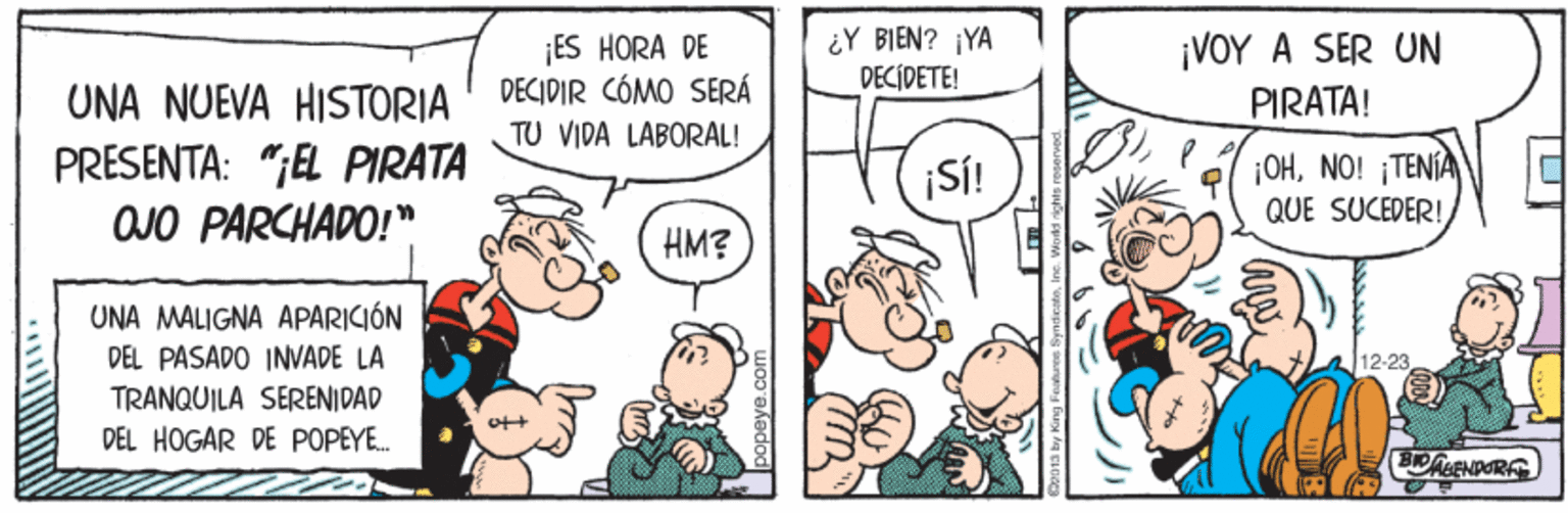 Mode of transport OCR: ¿Y BIEN? ¡YA DECIDETE! ¡ES HORA DE DECIDIR CÓMO SERÁ TU VIDA LABORAL! ¡VOY A SER UN UNA NUEVA HISTORIA PIRATA! PRESENTA: ";EL PIRATA OJO PARCHADO!" ¡S! ¡OHNO! TENÍA QUE SUCEDER! HM? UNA MALIGNA APARICIÓN DEL PASADO INVADE LA 12-23. TRANQUILA SERENIDAD DEL HOGAR DE POPEYE. ¿Y BIEN? ¡YA DECIDETE! ¡ES HORA DE DECIDIR CÓMO SERÁ TU VIDA LABORAL! ¡VOY A SER UN UNA NUEVA HISTORIA PIRATA! PRESENTA: ";EL PIRATA OJO PARCHADO!" ¡S! ¡OHNO! TENÍA QUE SUCEDER! HM? UNA MALIGNA APARICIÓN DEL PASADO INVADE LA 12-23. TRANQUILA SERENIDAD DEL HOGAR DE POPEYE.