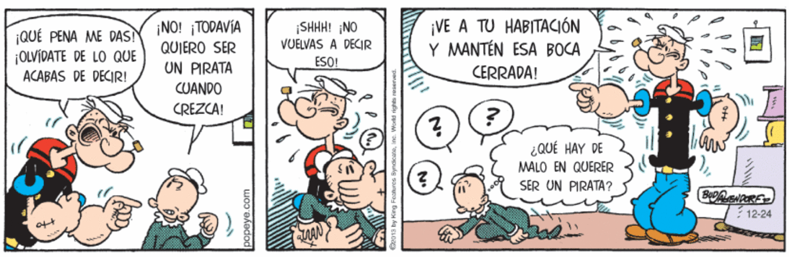 Interaction OCR: ¡QUÉ PENA ME DAS! ¡OLVÍDATE DE LO QUE ACABAS DE DECIR! ¡NO! ¡TODAVÍA QUIERO SER UN PIRATA ¡SHHH! ;NO VUELVAS A DECIR ESO! ¡VE A TU HABITACIÓN Y MANTÉN ESA BOCA CERRADA! CUANDO CREZCA! ¿QUÉ HAY DE MALO EN QUERER SER UN PIRATA? BeENORF 12-24 UAN ¡QUÉ PENA ME DAS! ¡OLVÍDATE DE LO QUE ACABAS DE DECIR! ¡NO! ¡TODAVÍA QUIERO SER UN PIRATA ¡SHHH! ;NO VUELVAS A DECIR ESO! ¡VE A TU HABITACIÓN Y MANTÉN ESA BOCA CERRADA! CUANDO CREZCA! ¿QUÉ HAY DE MALO EN QUERER SER UN PIRATA? BeENORF 12-24 UAN