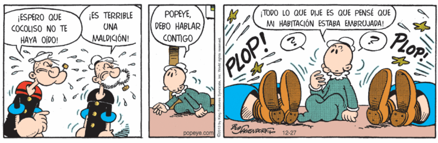 Illustration OCR: ESPERO QUE COCOLISO NO TE ¡ES TERRIBLE POPEYETODO LO QUE DIJE ES QUE PENSÉ QUE MI HABITACIÓN ESTABA EMBRUJADA! UNA DEBO HABLAR HAYA OÍDO! MALDICIÓN! CONTIGO PLOP! RoEvPORF 1227 popeye.com ESPERO QUE COCOLISO NO TE ¡ES TERRIBLE POPEYETODO LO QUE DIJE ES QUE PENSÉ QUE MI HABITACIÓN ESTABA EMBRUJADA! UNA DEBO HABLAR HAYA OÍDO! MALDICIÓN! CONTIGO PLOP! RoEvPORF 1227 popeye.com