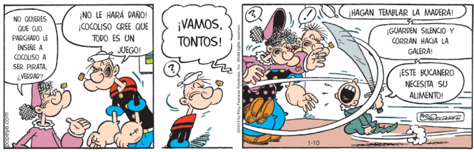 Line OCR: HAGAN TEMBLAR LA MADERA! ¡NO LE HARÁ DAÑO! COCOLISO CREE QUE TODO ES UN NO QUIERES ¡VAMOSTONTOS! QUE OJO ¡GUARDEN SILENCIO Y PARCHADO LE ENSENE A COCOLISO A SER PIRATA¿VERDAD? CORRAN HACIA LA JUEGO! GALERA! ESTE BUCANERO NECESITA SU ALIMENTO! 1-10 popeye.com HAGAN TEMBLAR LA MADERA! ¡NO LE HARÁ DAÑO! COCOLISO CREE QUE TODO ES UN NO QUIERES ¡VAMOSTONTOS! QUE OJO ¡GUARDEN SILENCIO Y PARCHADO LE ENSENE A COCOLISO A SER PIRATA¿VERDAD? CORRAN HACIA LA JUEGO! GALERA! ESTE BUCANERO NECESITA SU ALIMENTO! 1-10 popeye.com