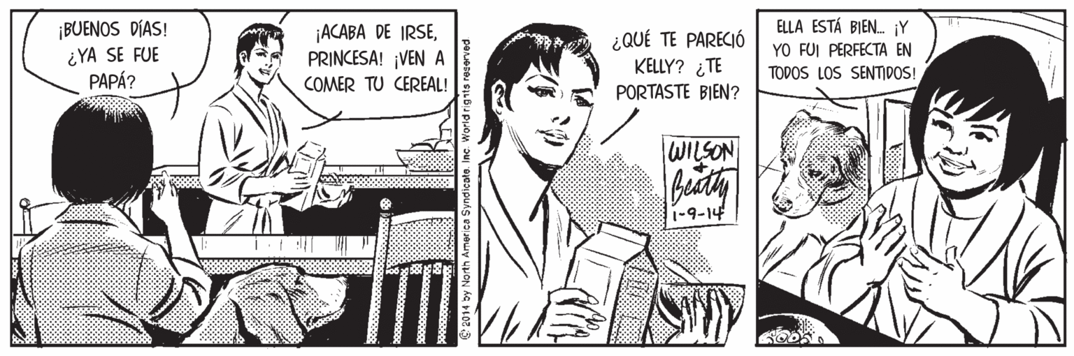 Parallel OCR: ¡BUENOS DÍAS! ¿YA SE FUE PAPÁ? ¡ACABA DE IRSEPRINCESA! ¡VEN A ¿QUÉ TE PARECIÓ KELLY? ¿TE ELLA ESTÁ BIEN. ¡Y YO FUI PERFECTA EN TODOS LOS SENTIDOS! COMER TU CEREAL! PORTASTE BIEN? WILSON 1-9-14 ¡BUENOS DÍAS! ¿YA SE FUE PAPÁ? ¡ACABA DE IRSEPRINCESA! ¡VEN A ¿QUÉ TE PARECIÓ KELLY? ¿TE ELLA ESTÁ BIEN. ¡Y YO FUI PERFECTA EN TODOS LOS SENTIDOS! COMER TU CEREAL! PORTASTE BIEN? WILSON 1-9-14