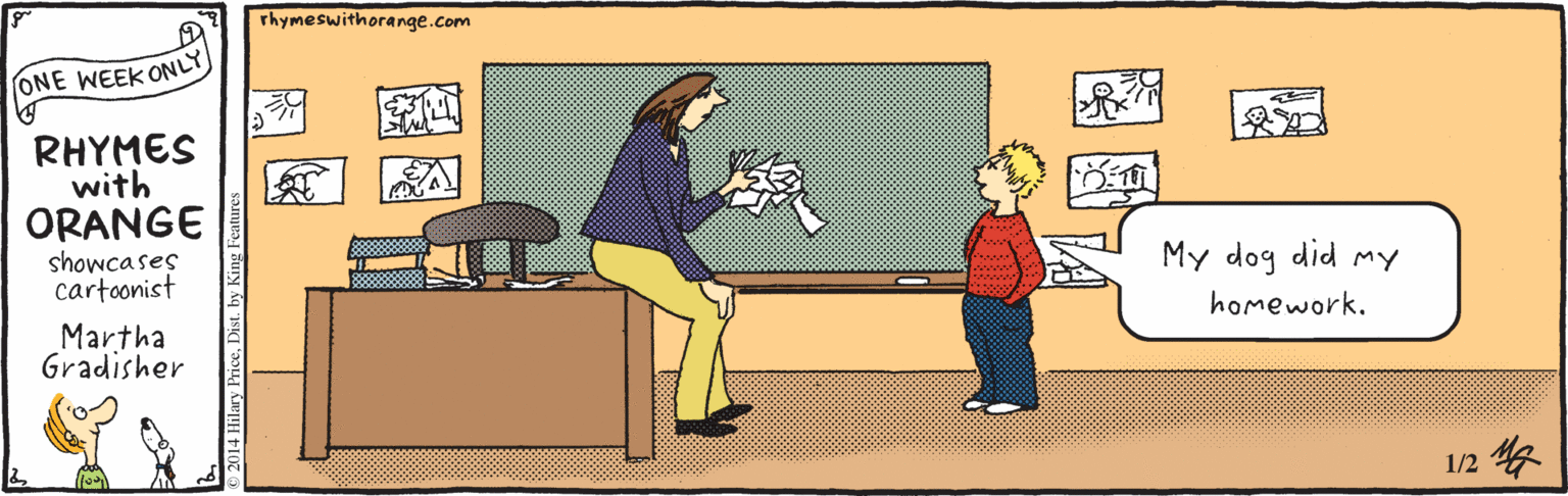 Fiction OCR: Thymeswithorange.com ONE WEEK ONLY RHYMES with ORANGE showcases cartoonist My dog did mY homework. Martha Gradisher 1/2? 014 Hilary Pr Thymeswithorange.com ONE WEEK ONLY RHYMES with ORANGE showcases cartoonist My dog did mY homework. Martha Gradisher 1/2 ? 014 Hilary Pr