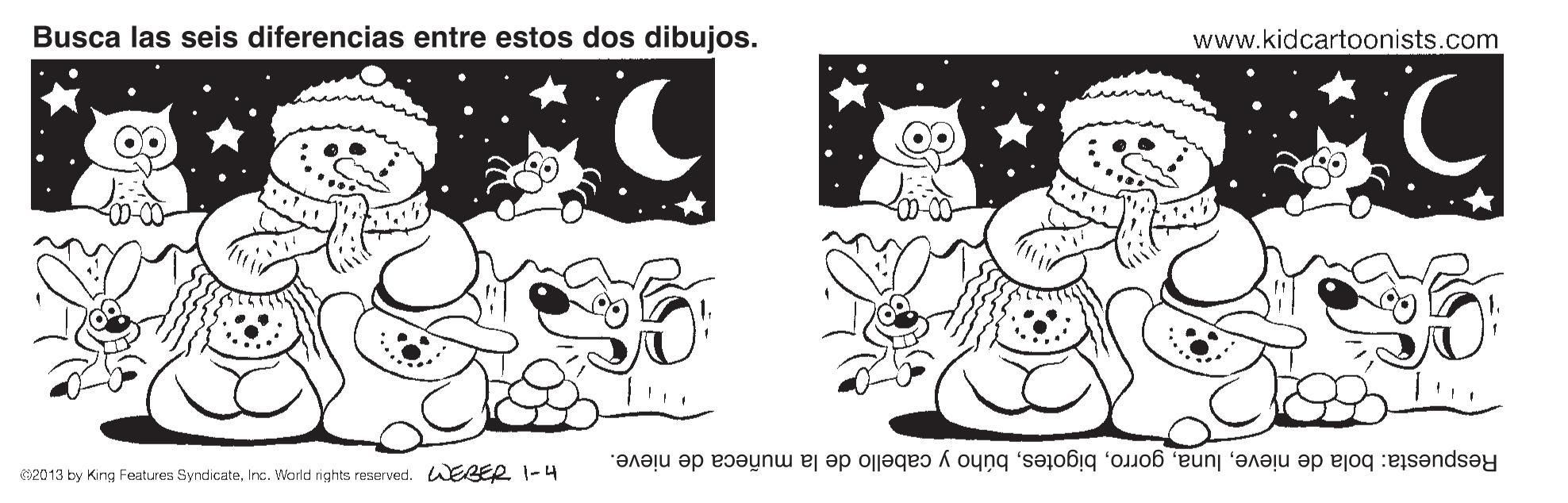 Rectangle OCR: Busca las seis diferencias entre estos dos dibujos. www.kidcartoonists.com Respuesta: bola de nievebúho y cabello de la muñeca de nieve. S2013 by King Features SyndicateInc. Warld nights reserved. WEBER I-4 Busca las seis diferencias entre estos dos dibujos. www.kidcartoonists.com Respuesta: bola de nievebúho y cabello de la muñeca de nieve. S2013 by King Features SyndicateInc. Warld nights reserved. WEBER I-4