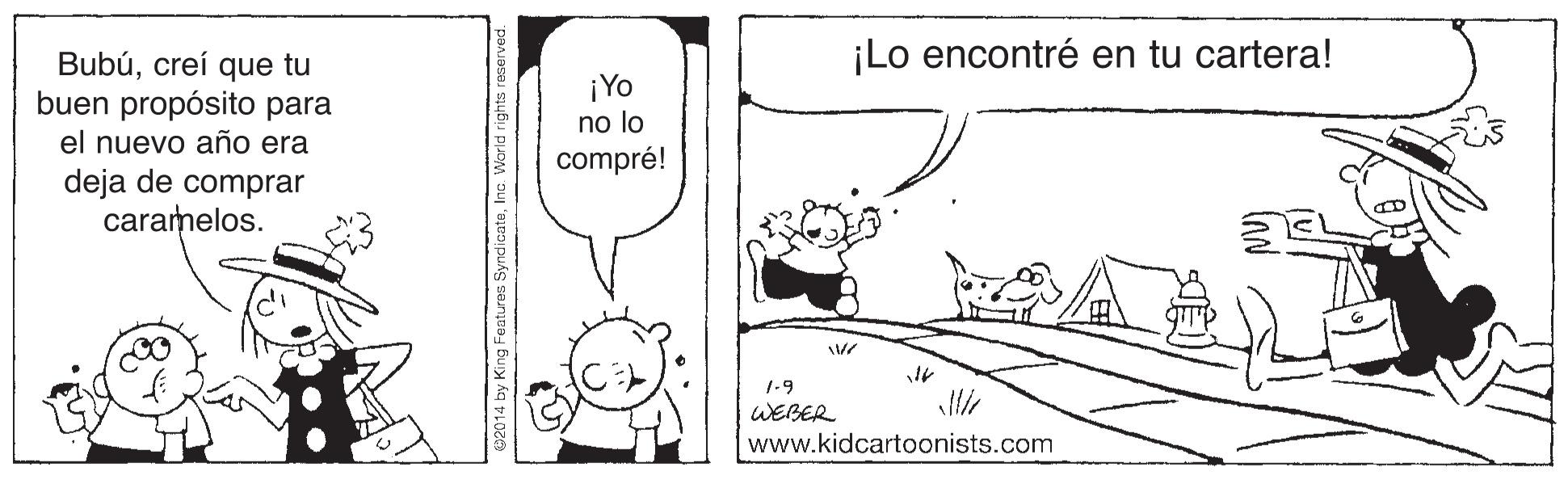 Parallel OCR: ¡Lo encontré en tu cartera! Bubúcreí que tu buen propósito para el nuevo año era deja de comprar caramelos. ¡Yo no lo compré! 1.9 WEBER www.kidcartoonists.com ¡Lo encontré en tu cartera! Bubúcreí que tu buen propósito para el nuevo año era deja de comprar caramelos. ¡Yo no lo compré! 1.9 WEBER www.kidcartoonists.com