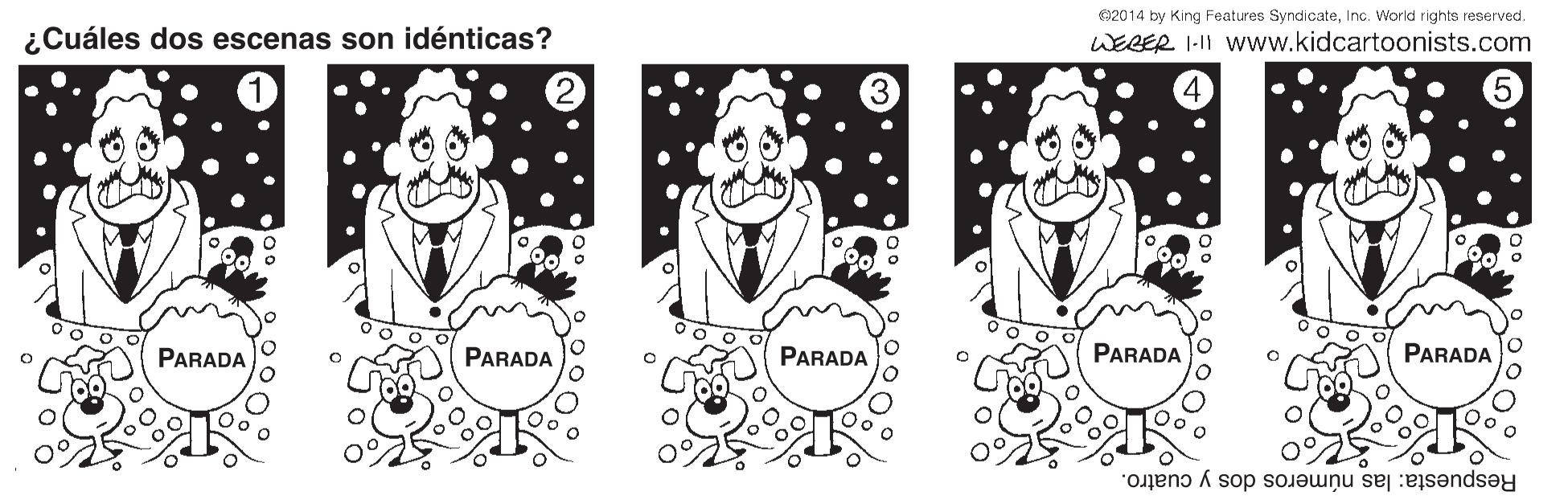 Font OCR: 02014 by King Features SyndicateInc. World rights reserved. WELER I-II Www.kidcartoonists.com ¿Cuáles dos escenas son idénticas? PARADA PARADA PARADA PARADA PARADA Oo Respuesta: las números dos y cuatro. 02014 by King Features SyndicateInc. World rights reserved. WELER I-II Www.kidcartoonists.com ¿Cuáles dos escenas son idénticas? PARADA PARADA PARADA PARADA PARADA Oo Respuesta: las números dos y cuatro.