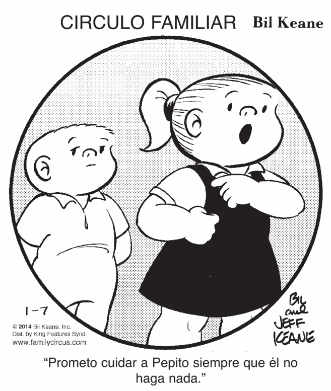 White OCR: CIRCULO FAMILIAR Bil Keane |-7 © 2014 Bil Keaneinc. Dist. by King Features Synd. www.familycircus.com JEFF KEANE "Prometo cuidar a Pepito siempre que él no haga nada." CIRCULO FAMILIAR Bil Keane |-7 © 2014 Bil Keaneinc. Dist. by King Features Synd. www.familycircus.com JEFF KEANE "Prometo cuidar a Pepito siempre que él no haga nada."