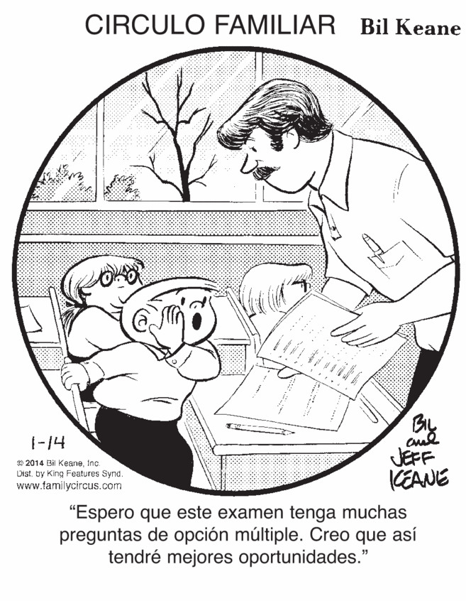Elbow OCR: CIRCULO FAMILIAR Bil Keane %%3B 1-14 © 2014 Bil Keaneinc. Distby King Features Synd. www.tamilycircus.com JEFF KEANE "Espero que este examen tenga muchas preguntas de opción múltiple. Creo que así tendré mejores oportunidades." CIRCULO FAMILIAR Bil Keane %%3B 1-14 © 2014 Bil Keaneinc. Distby King Features Synd. www.tamilycircus.com JEFF KEANE "Espero que este examen tenga muchas preguntas de opción múltiple. Creo que así tendré mejores oportunidades."