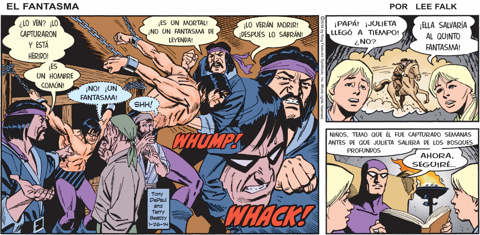 Humour OCR: EL QUINTO FANTASMA! ¡HERIDO! ¡CAUTIVO DEL HOMICIDA JUAN MUERTO! CANTASMA EL GULP! POR LEE FALK ¿lO VEN? ¡LO ¡ES UN MORTAL! ¡NO UN FANTASMA DE LO VERÁN MORIR! DESPUÉS LO SABRÁN! ¡PAPÁ! JULIETA LLEGÓ A TIEMPO! ¡ELLA SALVARÍA CAPTURARON AL QUINTO LEYENDA! ¿NO? Y ESTÁ HERIDO! ¡ES UN HOMBRE COMÓN! FANTASMA! ¡NO! ¡UN FANTASMA! SHH! CHOMPS NIÑOSTEMO QUE ÉL FUE CAPTURADO SEMANAS ANTES DE QUE JULIETA SALIERA DE LOS BOSQUES PROFUNDOS AHORASEGUIRÉ.. Tony DePaul and Terry Beatty 1-26-14 WHACK! EL QUINTO FANTASMA! ¡HERIDO! ¡CAUTIVO DEL HOMICIDA JUAN MUERTO! CANTASMA EL GULP! POR LEE FALK ¿lO VEN? ¡LO ¡ES UN MORTAL! ¡NO UN FANTASMA DE LO VERÁN MORIR! DESPUÉS LO SABRÁN! ¡PAPÁ! JULIETA LLEGÓ A TIEMPO! ¡ELLA SALVARÍA CAPTURARON AL QUINTO LEYENDA! ¿NO? Y ESTÁ HERIDO! ¡ES UN HOMBRE COMÓN! FANTASMA! ¡NO! ¡UN FANTASMA! SHH! CHOMPS NIÑOSTEMO QUE ÉL FUE CAPTURADO SEMANAS ANTES DE QUE JULIETA SALIERA DE LOS BOSQUES PROFUNDOS AHORASEGUIRÉ.. Tony DePaul and Terry Beatty 1-26-14 WHACK!