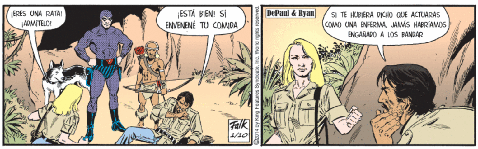 Comics OCR: DePaul & Ryan ERES UNA RATA! ADMITELO! ¡ESTÁ BIEN! SÍ ENVENENÉ TU COMIDA SI TE HUBIERA DICHO QUE ACTUARAS COMO UNA ENFERMAJAMÁS HABRÍAMOS ENGARAPO A LOS BANDAR Falk 1/10 14 by King Features SyndicateInc. World right DePaul & Ryan ERES UNA RATA! ADMITELO! ¡ESTÁ BIEN! SÍ ENVENENÉ TU COMIDA SI TE HUBIERA DICHO QUE ACTUARAS COMO UNA ENFERMAJAMÁS HABRÍAMOS ENGARAPO A LOS BANDAR Falk 1/10 14 by King Features SyndicateInc. World right