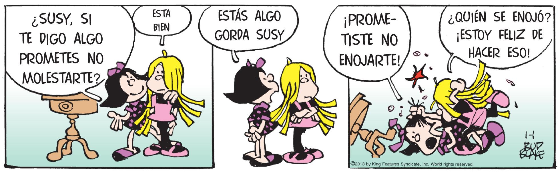 Font OCR: ESTÁS ALGO ¿QUIÉN SE ENOJÓ? ¡ESTOY FELIZ DE H?CER ESO! ESTA ¿SUSYSI TE DIGO ALGO PROMETES NO ¡PROME- TISTE NO BIEN GORDA SUSY ENOJARTE! MOLESTARTE? BUD O2013 by King Features SyndicateInc. World rights reserved. ESTÁS ALGO ¿QUIÉN SE ENOJÓ? ¡ESTOY FELIZ DE H?CER ESO! ESTA ¿SUSYSI TE DIGO ALGO PROMETES NO ¡PROME- TISTE NO BIEN GORDA SUSY ENOJARTE! MOLESTARTE? BUD O2013 by King Features SyndicateInc. World rights reserved.