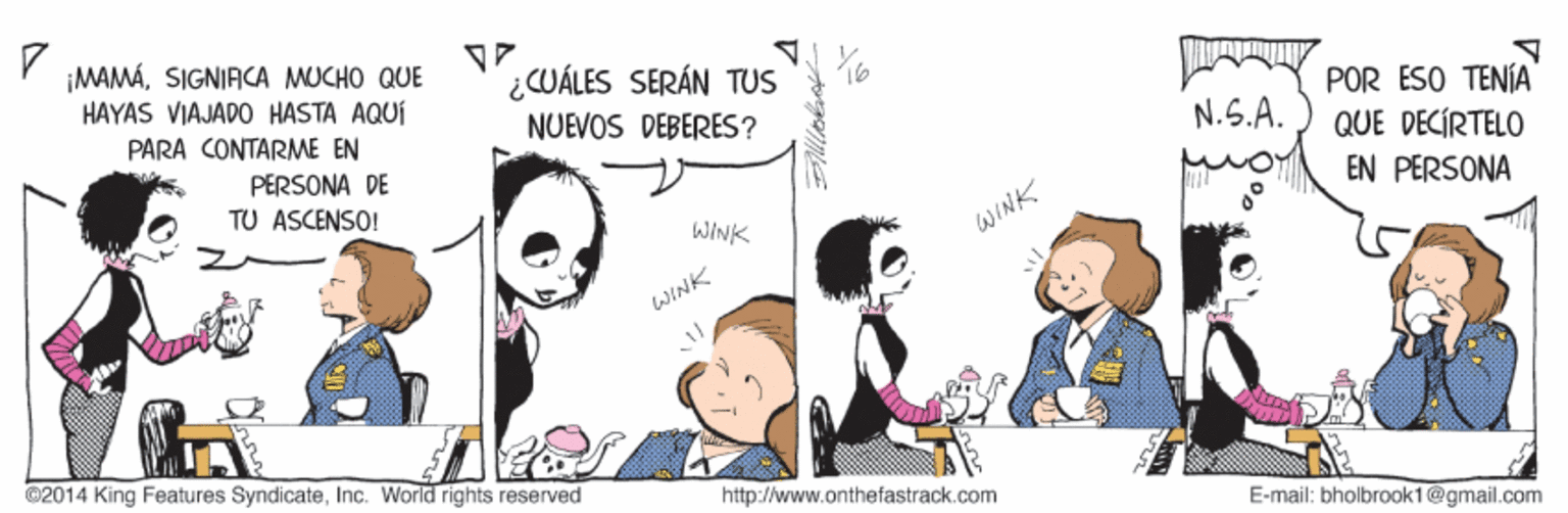 Conversation OCR: ¡MAMÁSIGNIACA MUCHO QUE HAYAS VIAJADO HASTA AQUÍ ¿CUÁLES SERÁN TUS POR ESO TENÍA QUE DECÍRTELO EN PERSONA PARA CONTARME EN NUEVOS DEBERES? N.S.A. PERSONA DE TU ASCENSO! WINK WINK WINK ©2014 King Features SyndicateInc. World rights reserved http://www.onthefastrack.com E-mail: bholbrook1@gmail.com ¡MAMÁSIGNIACA MUCHO QUE HAYAS VIAJADO HASTA AQUÍ ¿CUÁLES SERÁN TUS POR ESO TENÍA QUE DECÍRTELO EN PERSONA PARA CONTARME EN NUEVOS DEBERES? N.S.A. PERSONA DE TU ASCENSO! WINK WINK WINK ©2014 King Features SyndicateInc. World rights reserved http://www.onthefastrack.com E-mail: bholbrook1@gmail.com