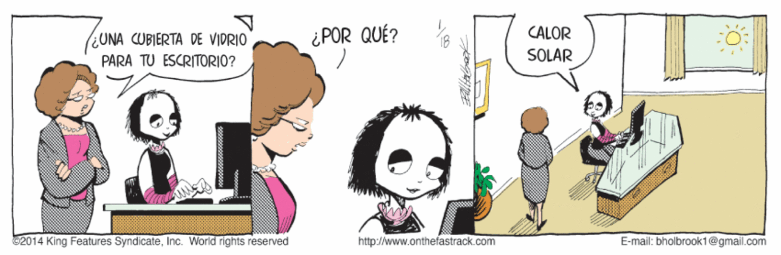 Art OCR: ¿ POR QUÉ? CALOR (UNA CUBIERTA DE VIDRIO PARA TU ESCRITORIO? SOLAR 2014 King Features SyndicateInc. World rights reserved http://www.onthefastrack.com E-mail: bholbrook1@gmail.com ¿ POR QUÉ? CALOR (UNA CUBIERTA DE VIDRIO PARA TU ESCRITORIO? SOLAR 2014 King Features SyndicateInc. World rights reserved http://www.onthefastrack.com E-mail: bholbrook1@gmail.com
