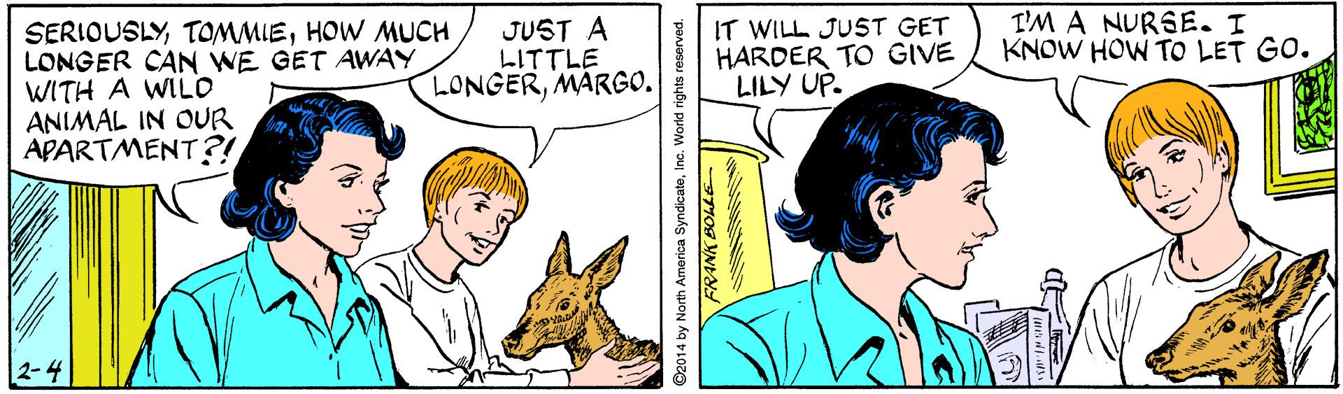 Font OCR: SERIOUSLYHOW MUCH LONGER CAN WE GET AWAY WITH A WILO ANIMAL IN OUR APARTMENT?! JUST A LITTLE LONGERMARGO. IT WILL JUST GET HARDER TO GIVE LILY UP. T'M A NURSE. I KNOW HOW TO LET GO. ©2014 by North America SyndicateInc. World rights reserved. SERIOUSLYHOW MUCH LONGER CAN WE GET AWAY WITH A WILO ANIMAL IN OUR APARTMENT?! JUST A LITTLE LONGERMARGO. IT WILL JUST GET HARDER TO GIVE LILY UP. T'M A NURSE. I KNOW HOW TO LET GO. ©2014 by North America SyndicateInc. World rights reserved.