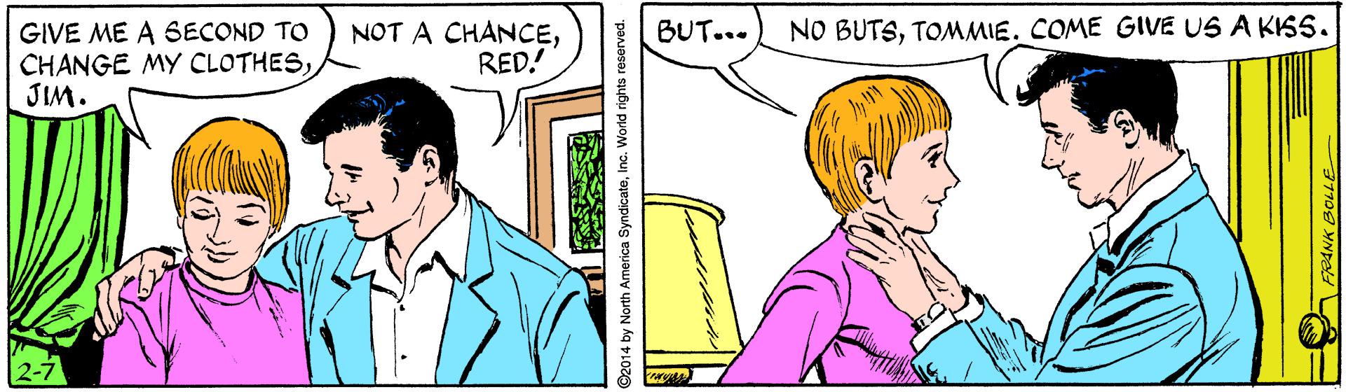 Interaction OCR: GIVE ME A 6ECOND TO CHANGE MY CLOTHESJIM. NOT A CHANCERED. BUT... NO BUTSTOMMIE. COME GIVE US A KISS. ©2014 by North America SyndicateInc. World rights reserved. 37709 YNd GIVE ME A 6ECOND TO CHANGE MY CLOTHESJIM. NOT A CHANCERED. BUT... NO BUTSTOMMIE. COME GIVE US A KISS. ©2014 by North America SyndicateInc. World rights reserved. 37709 YNd
