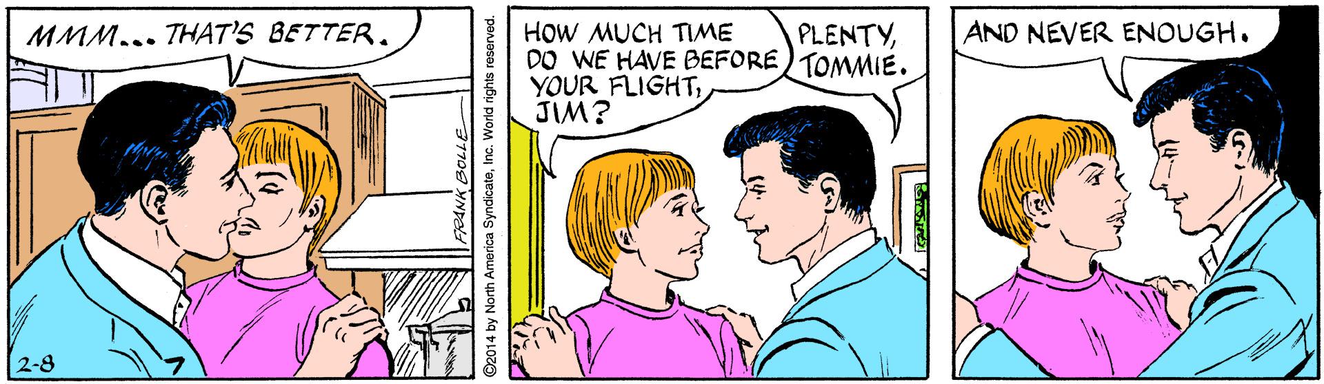 Happy OCR: HOW MUCH TIME DO WE HAVE BEFORE)TOMMIE. YOUR FLIGHTJIM? MMM... THAT'S BETTER . PLENTYAND NEVER ENOUGH. 2-8 ©2014 by North America SyndicateInc. World rights reserved. HOW MUCH TIME DO WE HAVE BEFORE)TOMMIE. YOUR FLIGHTJIM? MMM... THAT'S BETTER . PLENTYAND NEVER ENOUGH. 2-8 ©2014 by North America SyndicateInc. World rights reserved.