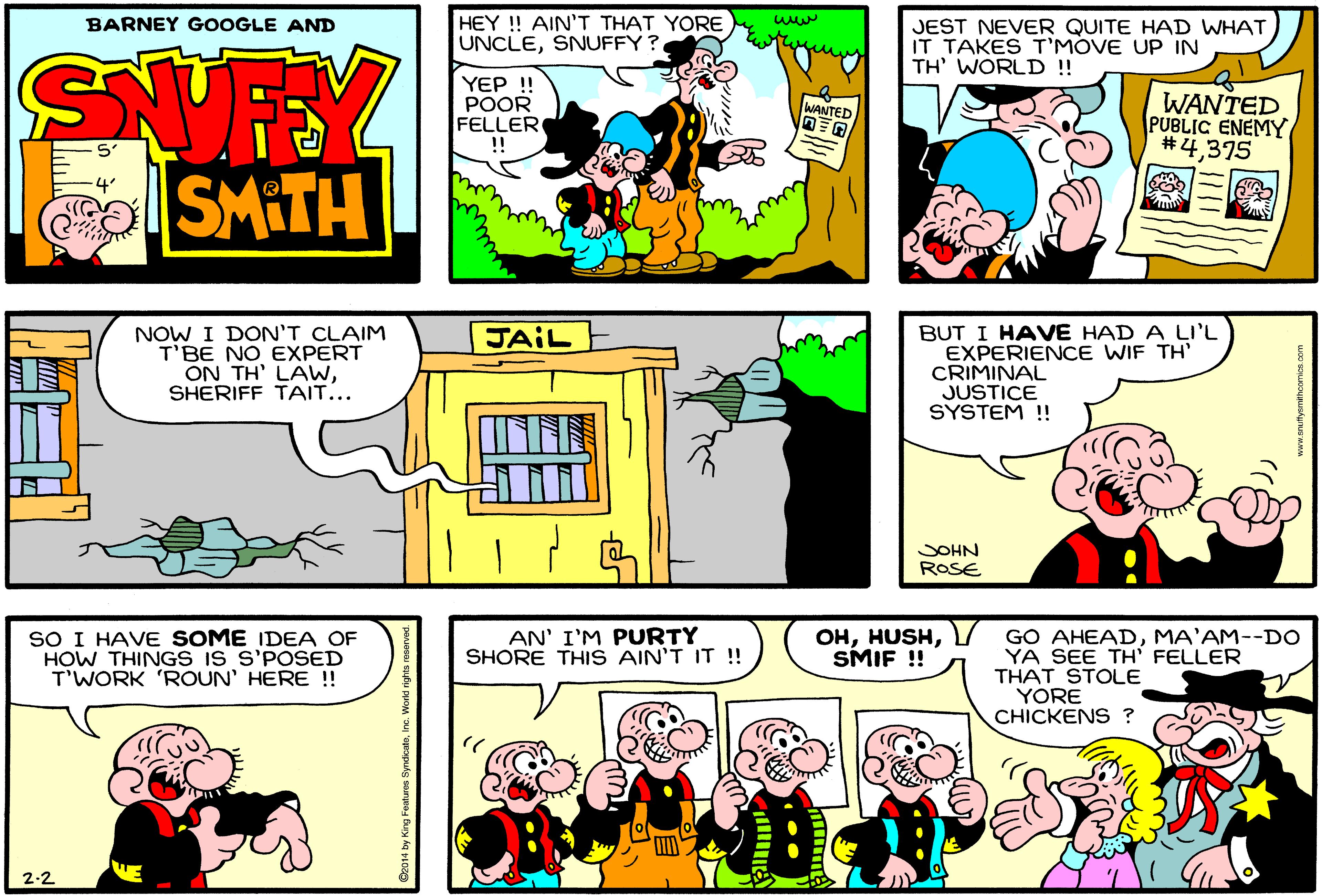 Yellow OCR: HEY !! AIN'T THAT YORE UNCLESNUFFY ? BARNEY GOOGLE AND JEST NEVER QUITE HAD WHAT IT TAKES T'MOVE UP IN TH' WORLD !! SUFEY YEP ! POOR FELLER !! WANTED PUBLIC ENEMY #4375 WANTED o SMITH NOW I DON'T CLAIM T'BE NO EXPERT ON TH' LAwSHERIFF TAIT... BUT I HAVE HAD A LI'L EXPERIENCE WIF TH' CRIMINAL JUSTICE SYSTEM ! JAIL SOHN ROSE SO I HAVE SOME IDEA OF HOW THINGS IS S'POSED T'WORK 'ROUN' HERE !! AN' I'M PURTY SHORE THIS AIN'T IT ! ??SMIF ! GO AHEADMA'AM--DO YA SEE TH FELLER THAT STOLE YORE CHICKENS ? 2-2 HEY !! AIN'T THAT YORE UNCLESNUFFY ? BARNEY GOOGLE AND JEST NEVER QUITE HAD WHAT IT TAKES T'MOVE UP IN TH' WORLD !! SUFEY YEP ! POOR FELLER !! WANTED PUBLIC ENEMY #4375 WANTED o SMITH NOW I DON'T CLAIM T'BE NO EXPERT ON TH' LAwSHERIFF TAIT... BUT I HAVE HAD A LI'L EXPERIENCE WIF TH' CRIMINAL JUSTICE SYSTEM ! JAIL SOHN ROSE SO I HAVE SOME IDEA OF HOW THINGS IS S'POSED T'WORK 'ROUN' HERE !! AN' I'M PURTY SHORE THIS AIN'T IT ! ??SMIF ! GO AHEADMA'AM--DO YA SEE TH FELLER THAT STOLE YORE CHICKENS ? 2-2