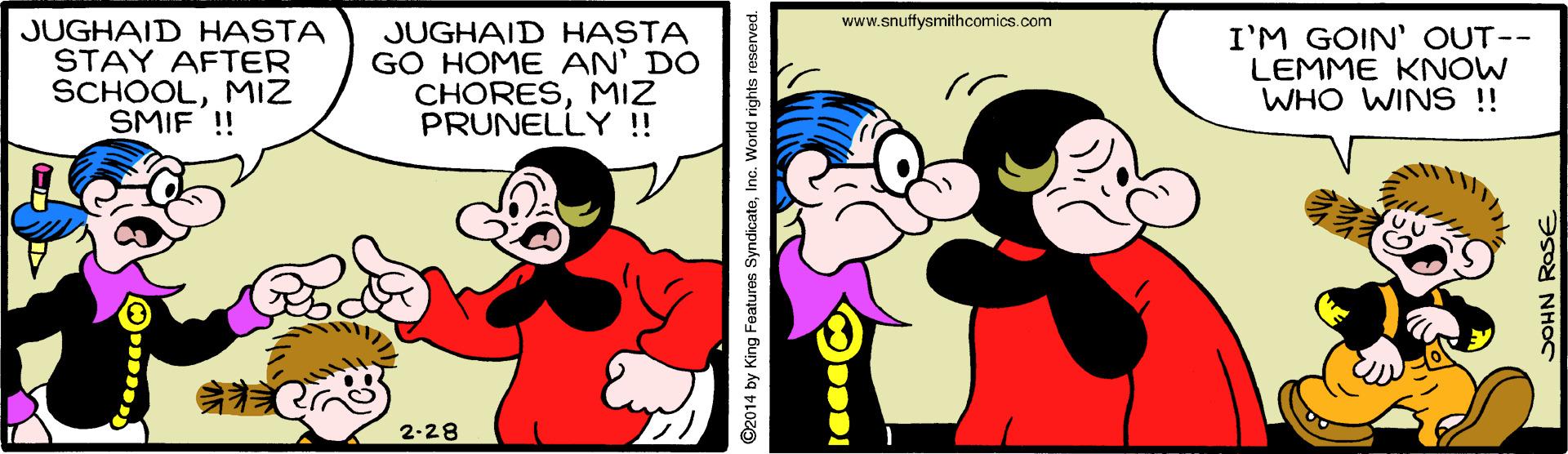 Gesture OCR: www.snuffysmithcomics.com JUGHAID HASTA STAY AFTER SCHOOLMiz SMIF !! JUGHAID HASTA GO HOME AN' DO CHORESMIZ PRUNELLY !! I'M GOIN' OUT-- LEMME KNOW WHO WINS !! 2-28 ©2014 by King Features SyndicateInc. World rights reserved. SOHN ROSE. www.snuffysmithcomics.com JUGHAID HASTA STAY AFTER SCHOOLMiz SMIF !! JUGHAID HASTA GO HOME AN' DO CHORESMIZ PRUNELLY !! I'M GOIN' OUT-- LEMME KNOW WHO WINS !! 2-28 ©2014 by King Features SyndicateInc. World rights reserved. SOHN ROSE.